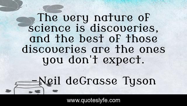 The very nature of science is discoveries, and the best of those discoveries are the ones you don't expect.