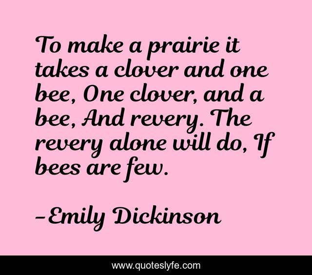 To make a prairie it takes a clover and one bee, One clover, and a bee, And revery. The revery alone will do, If bees are few.
