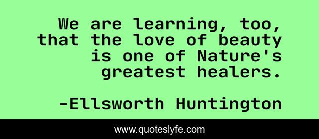 We are learning, too, that the love of beauty is one of Nature's greatest healers.