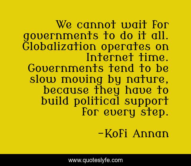 We cannot wait for governments to do it all. Globalization operates on Internet time. Governments tend to be slow moving by nature, because they have to build political support for every step.
