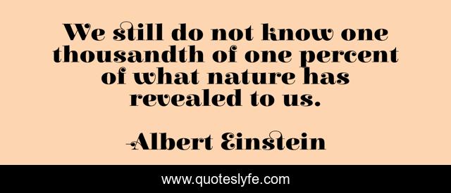 We still do not know one thousandth of one percent of what nature has revealed to us.