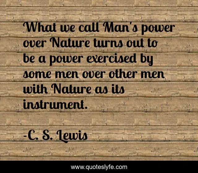 What we call Man's power over Nature turns out to be a power exercised by some men over other men with Nature as its instrument.