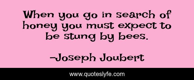 When you go in search of honey you must expect to be stung by bees.