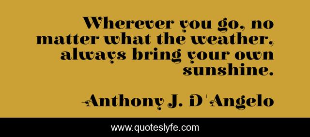 Wherever you go, no matter what the weather, always bring your own sunshine.