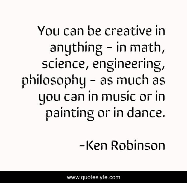 You can be creative in anything - in math, science, engineering, philosophy - as much as you can in music or in painting or in dance.