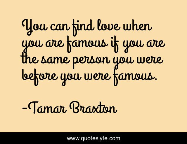You can find love when you are famous if you are the same person you were before you were famous.