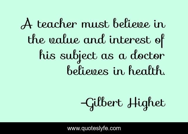 A teacher must believe in the value and interest of his subject as a doctor believes in health.