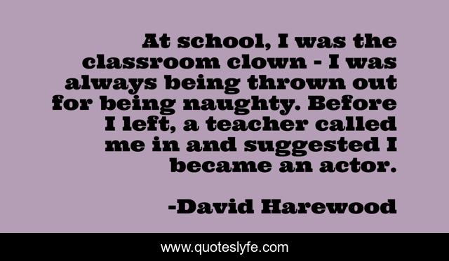 At school, I was the classroom clown - I was always being thrown out for being naughty. Before I left, a teacher called me in and suggested I became an actor.