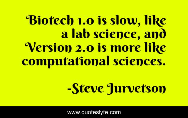 Biotech 1.0 is slow, like a lab science, and Version 2.0 is more like computational sciences.