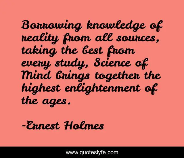 Borrowing knowledge of reality from all sources, taking the best from every study, Science of Mind brings together the highest enlightenment of the ages.