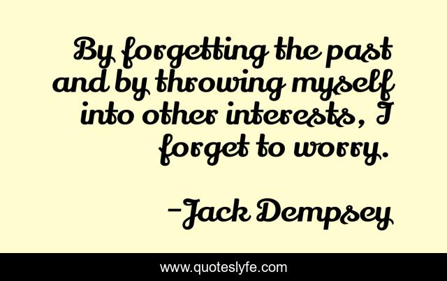 By forgetting the past and by throwing myself into other interests, I forget to worry.