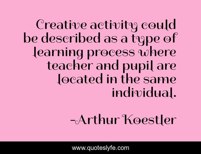 Creative activity could be described as a type of learning process where teacher and pupil are located in the same individual.