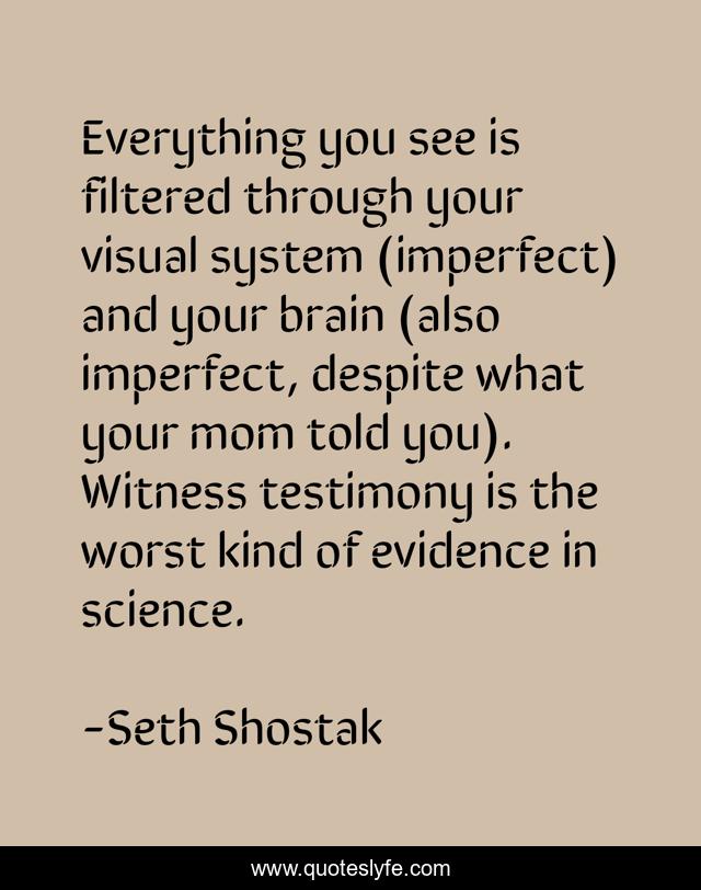 Everything you see is filtered through your visual system (imperfect) and your brain (also imperfect, despite what your mom told you). Witness testimony is the worst kind of evidence in science.