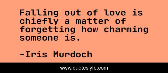 Falling out of love is chiefly a matter of forgetting how charming someone is.