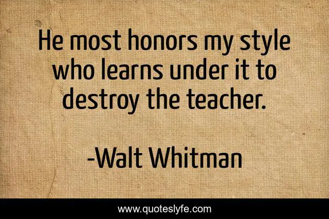 He most honors my style who learns under it to destroy the teacher.