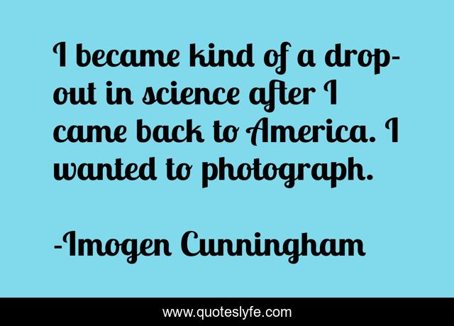 I became kind of a drop-out in science after I came back to America. I wanted to photograph.