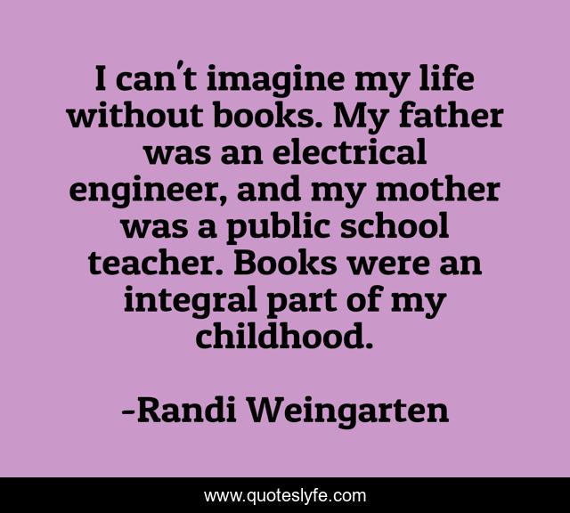 I can't imagine my life without books. My father was an electrical engineer, and my mother was a public school teacher. Books were an integral part of my childhood.