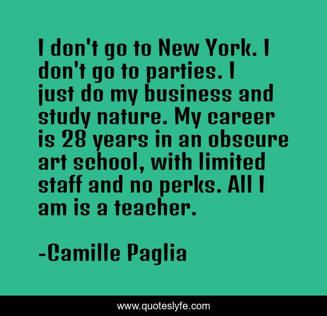 I don't go to New York. I don't go to parties. I just do my business and study nature. My career is 28 years in an obscure art school, with limited staff and no perks. All I am is a teacher.