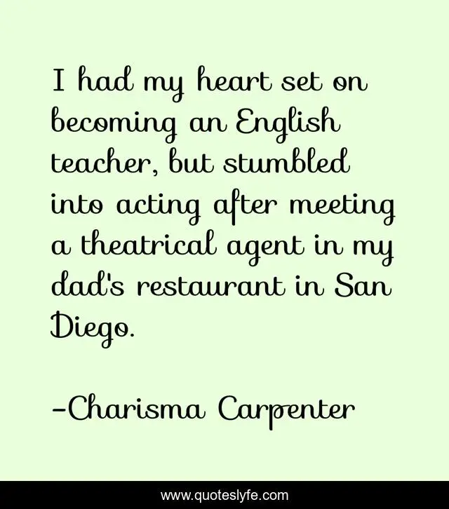 I had my heart set on becoming an English teacher, but stumbled into acting after meeting a theatrical agent in my dad's restaurant in San Diego.