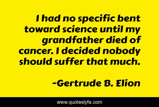 I had no specific bent toward science until my grandfather died of cancer. I decided nobody should suffer that much.