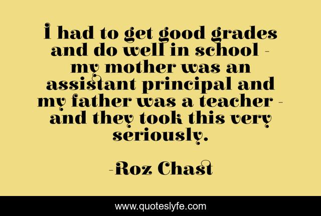 I had to get good grades and do well in school - my mother was an assistant principal and my father was a teacher - and they took this very seriously.