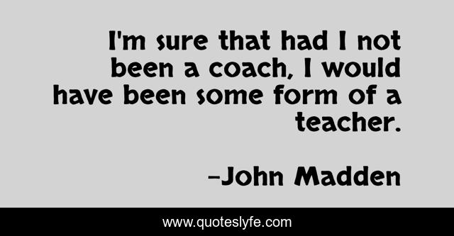 I'm sure that had I not been a coach, I would have been some form of a teacher.