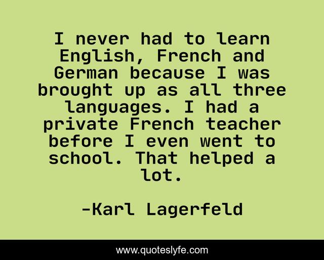 I never had to learn English, French and German because I was brought up as all three languages. I had a private French teacher before I even went to school. That helped a lot.