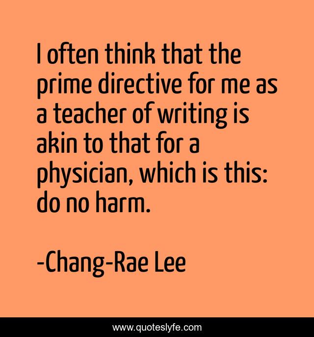 I often think that the prime directive for me as a teacher of writing is akin to that for a physician, which is this: do no harm.