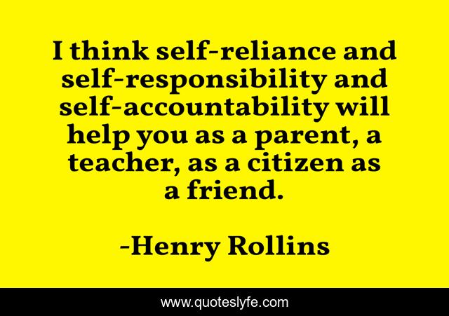 I think self-reliance and self-responsibility and self-accountability will help you as a parent, a teacher, as a citizen as a friend.