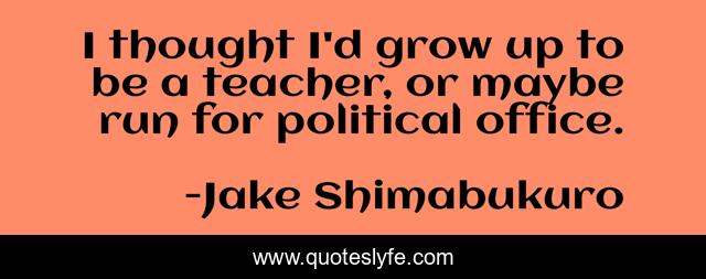 I thought I'd grow up to be a teacher, or maybe run for political office.