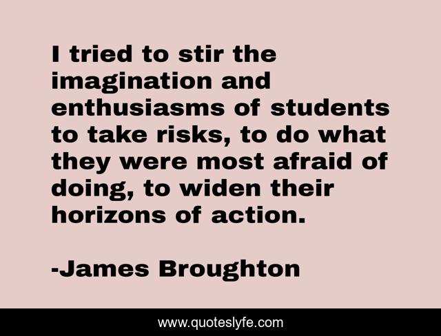 I tried to stir the imagination and enthusiasms of students to take risks, to do what they were most afraid of doing, to widen their horizons of action.