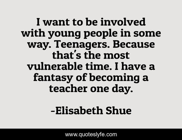 I want to be involved with young people in some way. Teenagers. Because that's the most vulnerable time. I have a fantasy of becoming a teacher one day.