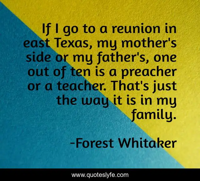 If I go to a reunion in east Texas, my mother's side or my father's, one out of ten is a preacher or a teacher. That's just the way it is in my family.