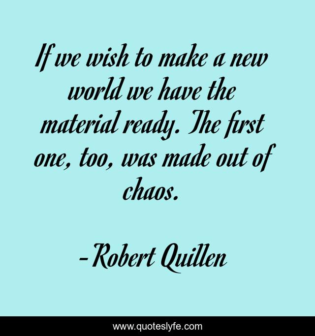 If we wish to make a new world we have the material ready. The first one, too, was made out of chaos.