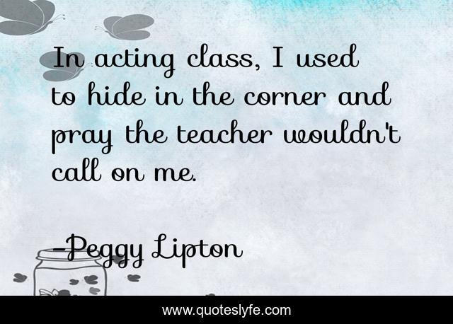 In acting class, I used to hide in the corner and pray the teacher wouldn't call on me.