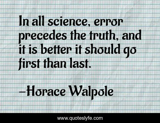 In all science, error precedes the truth, and it is better it should go first than last.