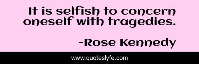 It is selfish to concern oneself with tragedies.