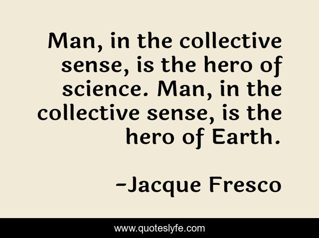 Man, in the collective sense, is the hero of science. Man, in the collective sense, is the hero of Earth.
