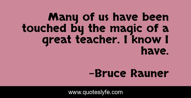 Many of us have been touched by the magic of a great teacher. I know I have.