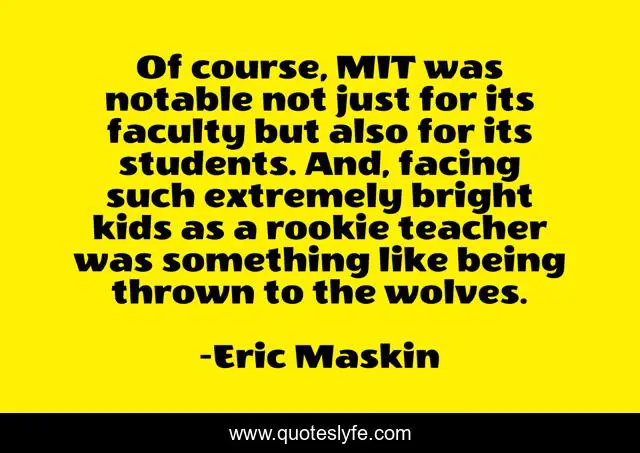 Of course, MIT was notable not just for its faculty but also for its students. And, facing such extremely bright kids as a rookie teacher was something like being thrown to the wolves.