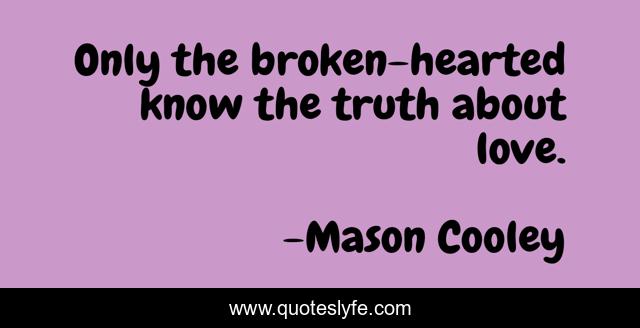 Only the broken-hearted know the truth about love.