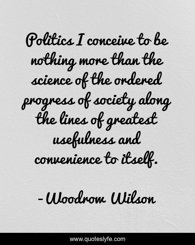 Politics I conceive to be nothing more than the science of the ordered progress of society along the lines of greatest usefulness and convenience to itself.