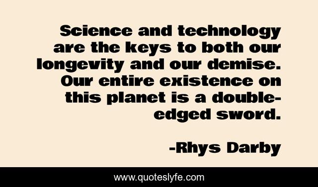 Science and technology are the keys to both our longevity and our demise. Our entire existence on this planet is a double-edged sword.