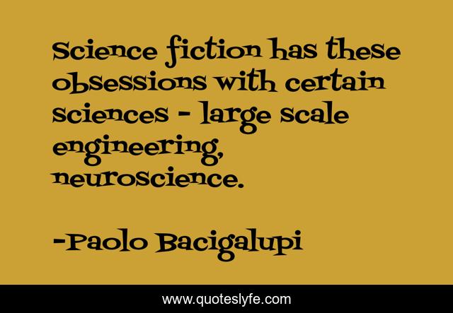 Science fiction has these obsessions with certain sciences - large scale engineering, neuroscience.