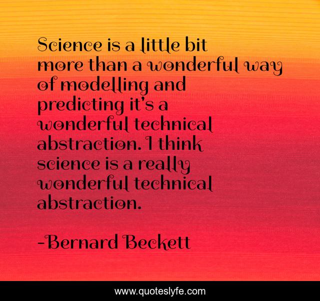 Science is a little bit more than a wonderful way of modelling and predicting it's a wonderful technical abstraction. I think science is a really wonderful technical abstraction.