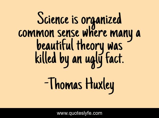 Science is organized common sense where many a beautiful theory was killed by an ugly fact.