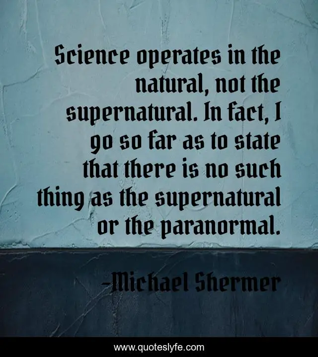 Science operates in the natural, not the supernatural. In fact, I go so far as to state that there is no such thing as the supernatural or the paranormal.