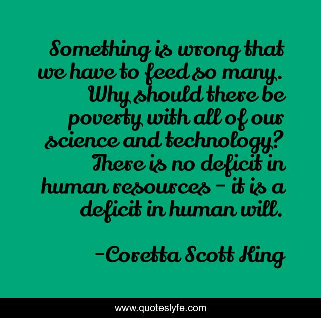 Something is wrong that we have to feed so many. Why should there be poverty with all of our science and technology? There is no deficit in human resources - it is a deficit in human will.