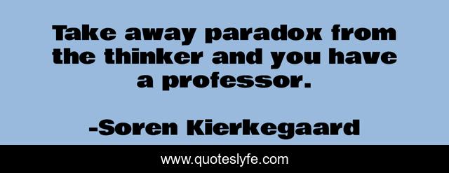 Take away paradox from the thinker and you have a professor.