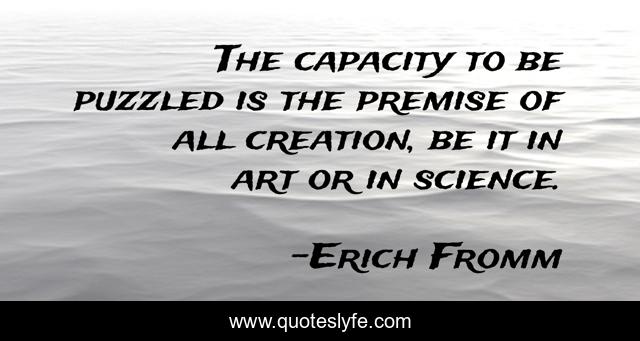 The capacity to be puzzled is the premise of all creation, be it in art or in science.